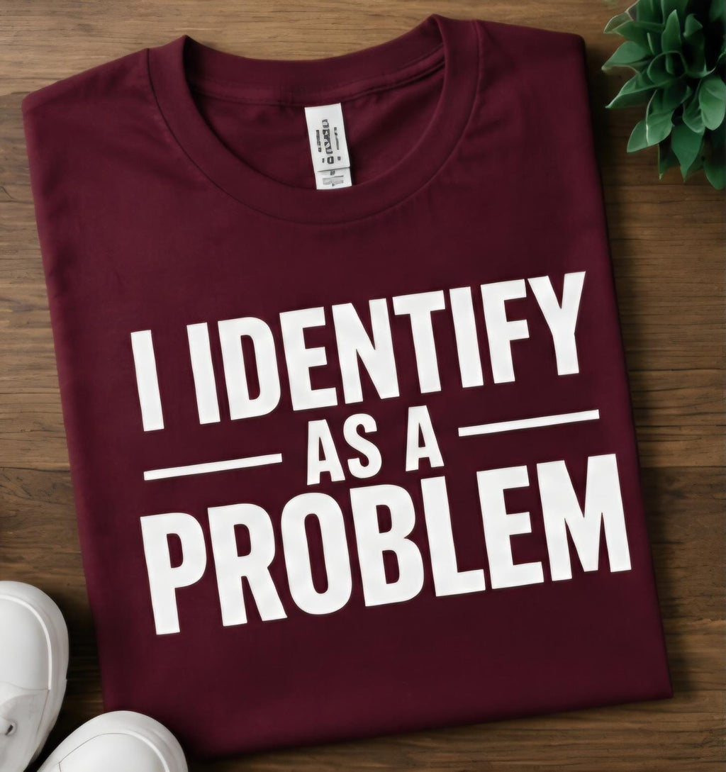 I IDENTIFY AS A PROBLEM Shirt | Funny Sarcastic T-Shirt | Statement Graphic Tee | Funny Personality Shirt | Adult Humor Tee | Unisex Shirt