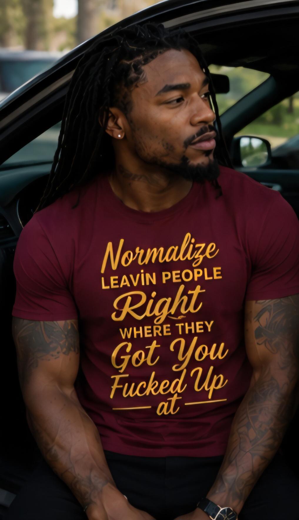 Normalize Leavin People Right Where They Got You Fucked Up At Shirt Funny Graphic Tee Bold Streetwear Unisex T Shirt Attitude Gift