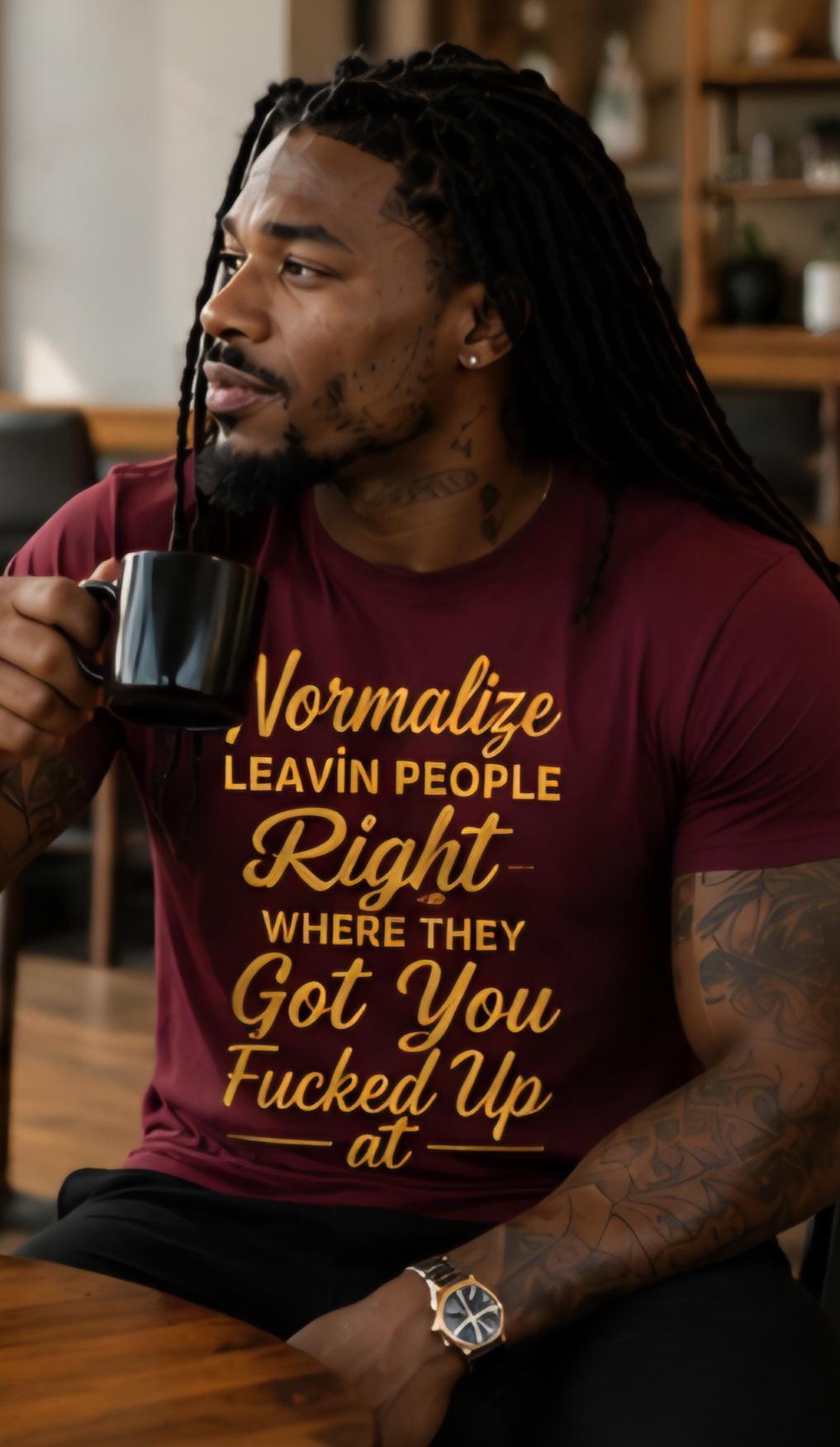 Normalize Leavin People Right Where They Got You Fucked Up At Shirt Funny Graphic Tee Bold Streetwear Unisex T Shirt Attitude Gift